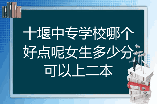 十堰中专学校哪个好点呢女生多少分可以上二本
