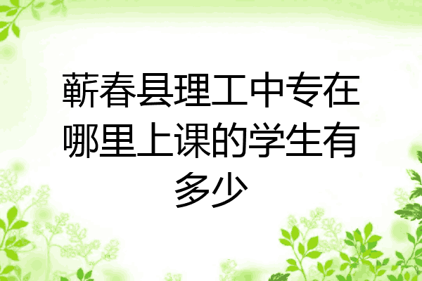蕲春县理工中专在哪里上课的学生有多少