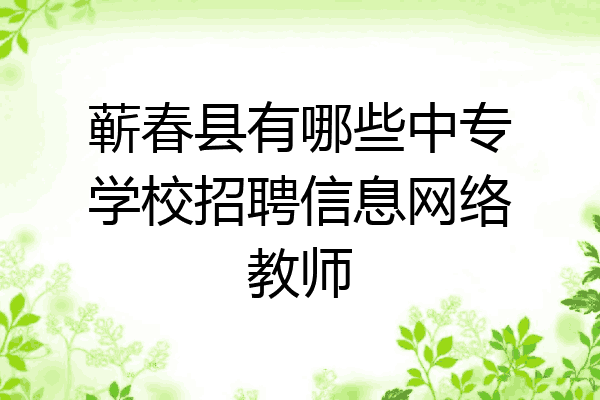 蕲春县有哪些中专学校招聘信息网络教师