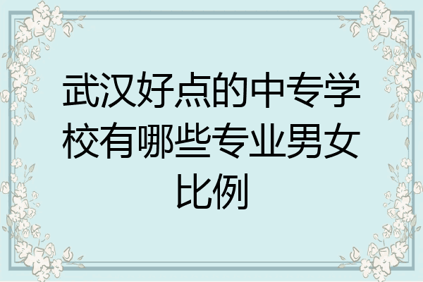 武汉好点的中专学校有哪些专业男女比例