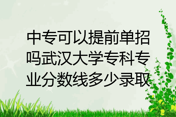 中专可以提前单招吗武汉大学专科专业分数线多少录取