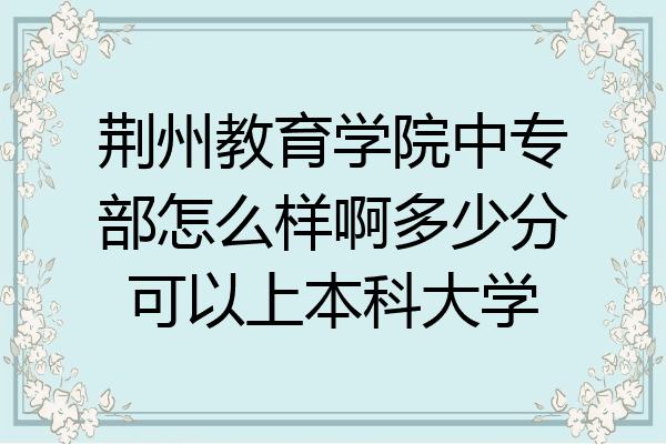 荆州教育学院中专部怎么样啊多少分可以上本科大学