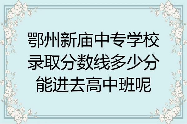 鄂州新庙中专学校录取分数线多少分能进去高中班呢