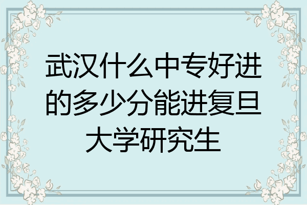 武汉什么中专好进的多少分能进复旦大学研究生