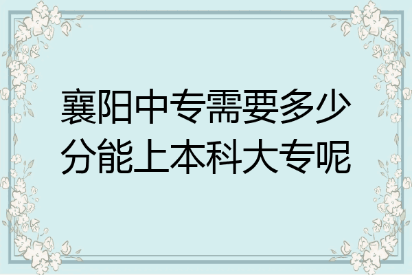 襄阳中专需要多少分能上本科大专呢