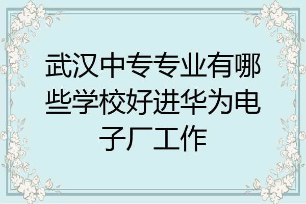武汉中专专业有哪些学校好进华为电子厂工作
