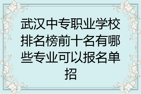 武汉中专职业学校排名榜前十名有哪些专业可以报名单招
