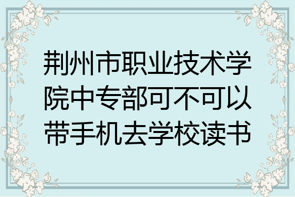 荆州市职业技术学院中专部可不可以带手机去学校读书