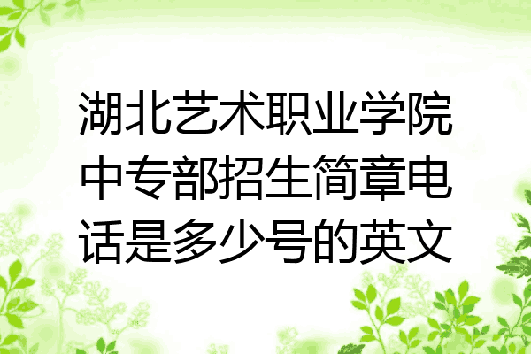 湖北艺术职业学院中专部招生简章电话是多少号的英文