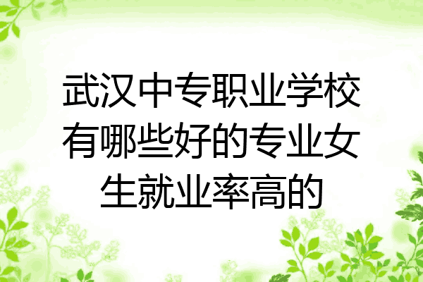 武汉中专职业学校有哪些好的专业女生就业率高的