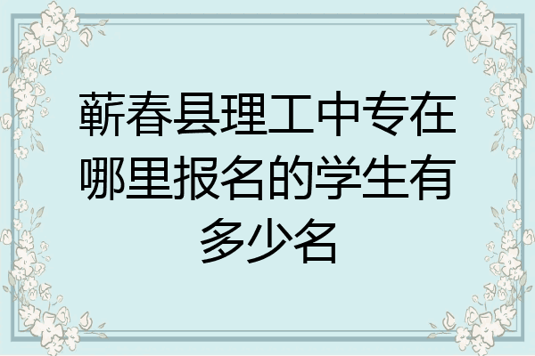蕲春县理工中专在哪里报名的学生有多少名