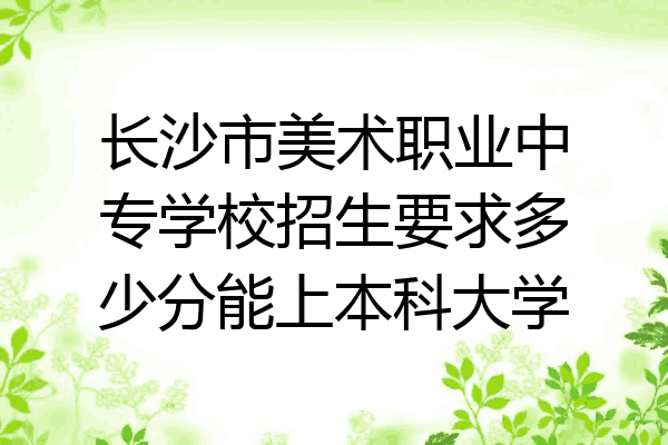 长沙市美术职业中专学校招生要求多少分能上本科大学