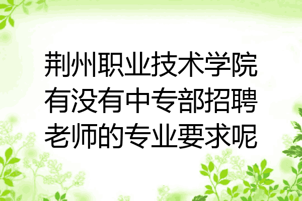荆州职业技术学院有没有中专部招聘老师的专业要求呢