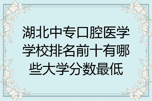 湖北中专口腔医学学校排名前十有哪些大学分数最低