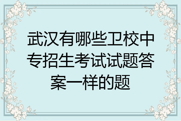 武汉有哪些卫校中专招生考试试题答案一样的题