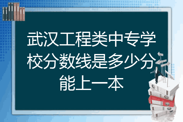 武汉工程类中专学校分数线是多少分能上一本