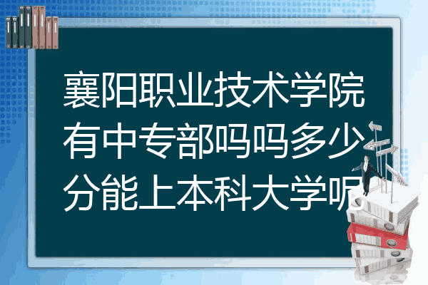 襄阳职业技术学院有中专部吗吗多少分能上本科大学呢