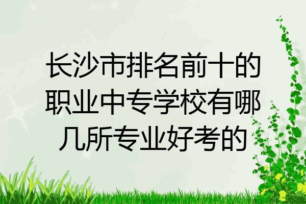 长沙市排名前十的职业中专学校有哪几所专业好考的