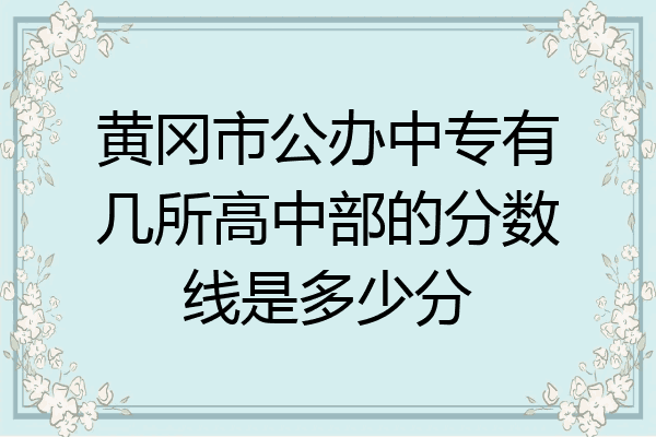 黄冈市公办中专有几所高中部的分数线是多少分