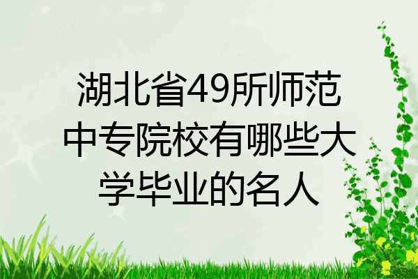 湖北省49所师范中专院校有哪些大学毕业的名人
