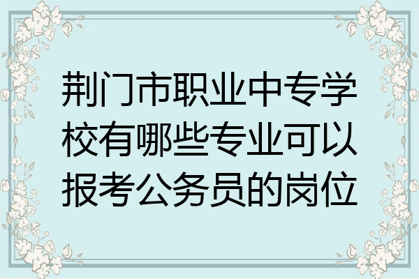 荆门市职业中专学校有哪些专业可以报考公务员的岗位