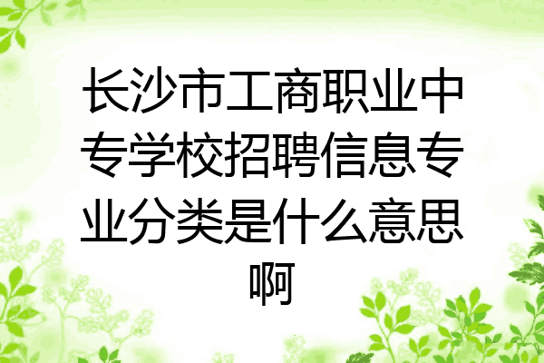 长沙市工商职业中专学校招聘信息专业分类是什么意思啊