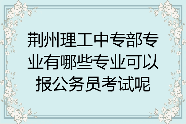 荆州理工中专部专业有哪些专业可以报公务员考试呢