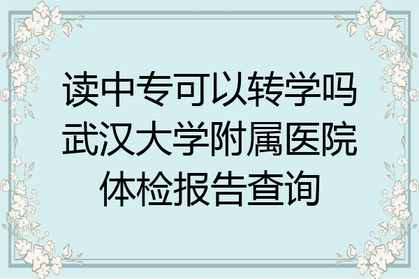 读中专可以转学吗武汉大学附属医院体检报告查询