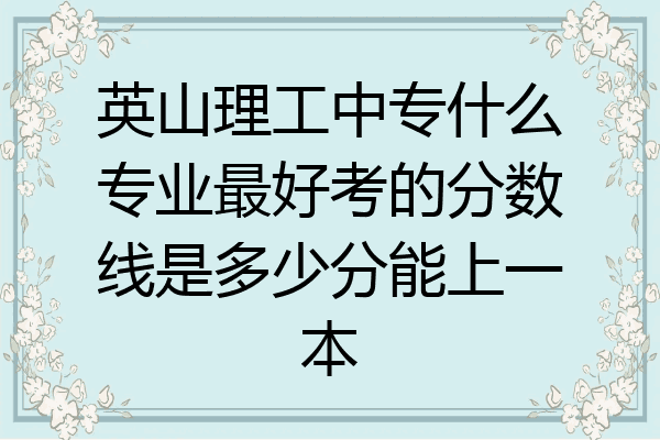 英山理工中专什么专业最好考的分数线是多少分能上一本