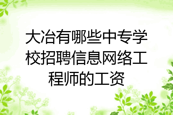 大冶有哪些中专学校招聘信息网络工程师的工资