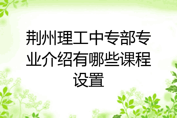 荆州理工中专部专业介绍有哪些课程设置