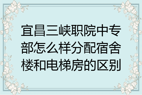 宜昌三峡职院中专部怎么样分配宿舍楼和电梯房的区别