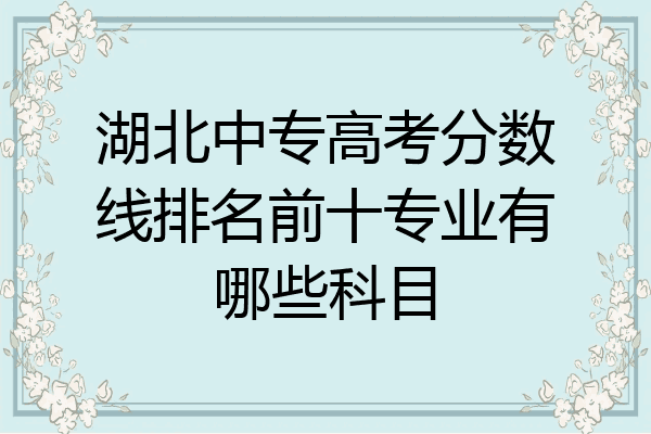 湖北中专高考分数线排名前十专业有哪些科目