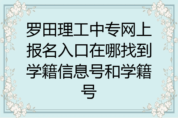 罗田理工中专网上报名入口在哪找到学籍信息号和学籍号