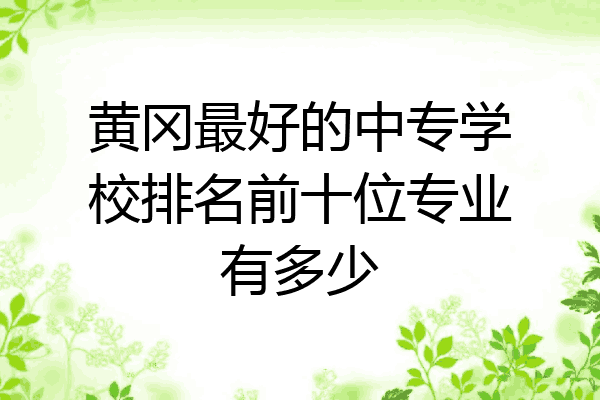 黄冈最好的中专学校排名前十位专业有多少