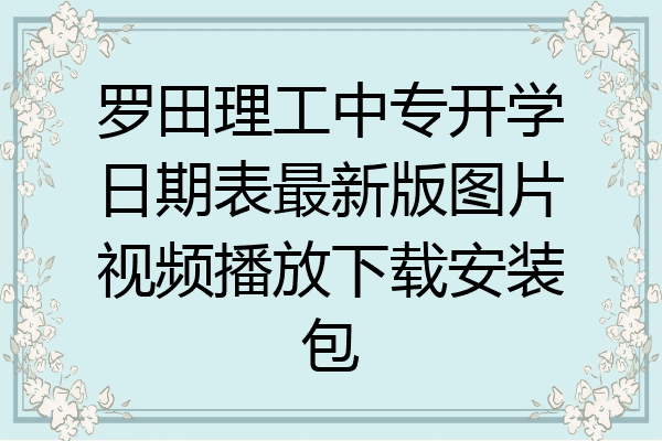 罗田理工中专开学日期表最新版图片视频播放下载安装包