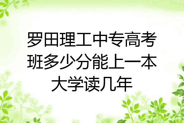 罗田理工中专高考班多少分能上一本大学读几年
