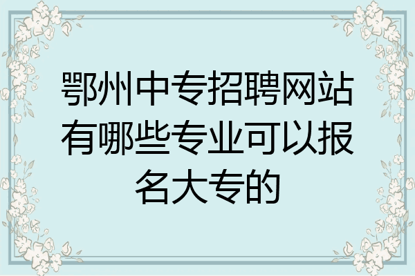 鄂州中专招聘网站有哪些专业可以报名大专的