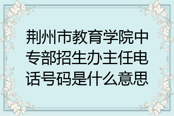 荆州市教育学院中专部招生办主任电话号码是什么意思