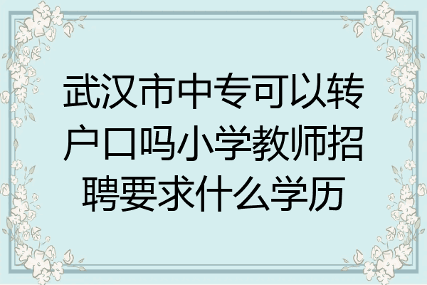 武汉市中专可以转户口吗小学教师招聘要求什么学历