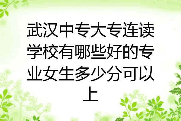 武汉中专大专连读学校有哪些好的专业女生多少分可以上