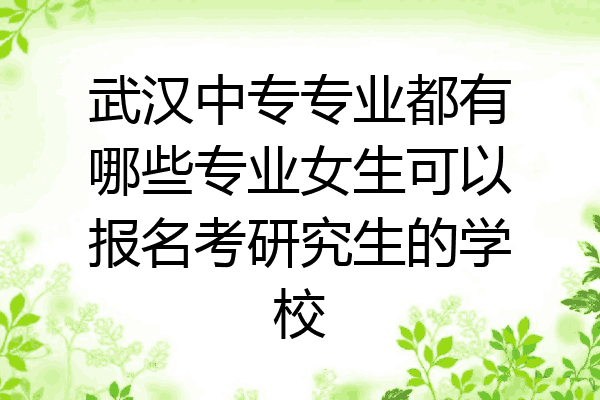 武汉中专专业都有哪些专业女生可以报名考研究生的学校