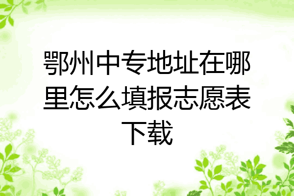 鄂州中专地址在哪里怎么填报志愿表下载