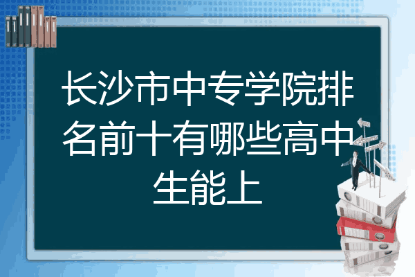 长沙市中专学院排名前十有哪些高中生能上