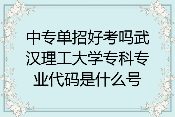 中专单招好考吗武汉理工大学专科专业代码是什么号