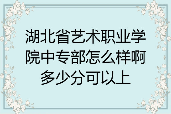湖北省艺术职业学院中专部怎么样啊多少分可以上