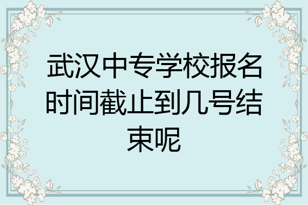 武汉中专学校报名时间截止到几号结束呢