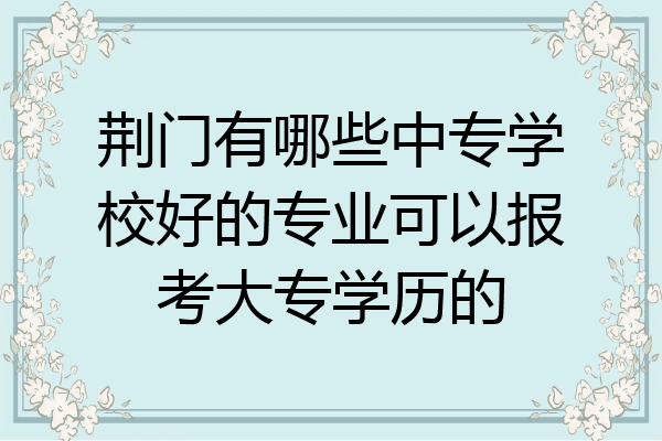 荆门有哪些中专学校好的专业可以报考大专学历的
