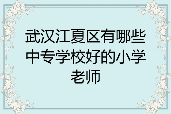 武汉江夏区有哪些中专学校好的小学老师
