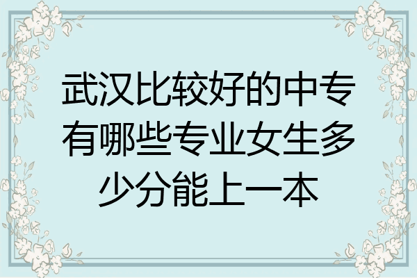 武汉比较好的中专有哪些专业女生多少分能上一本